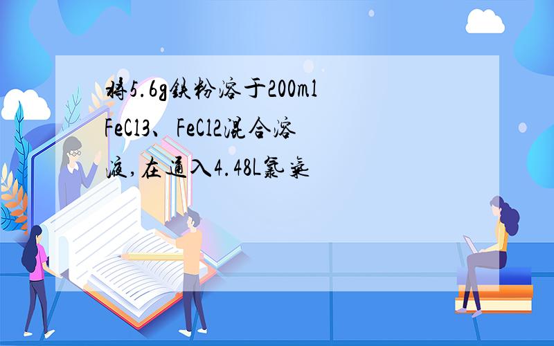 将5.6g铁粉溶于200mlFeCl3、FeCl2混合溶液,在通入4.48L氯气