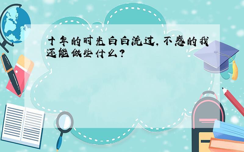 十年的时光白白流过,不惑的我还能做些什么?