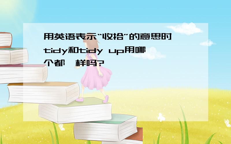 用英语表示“收拾”的意思时,tidy和tidy up用哪个都一样吗?