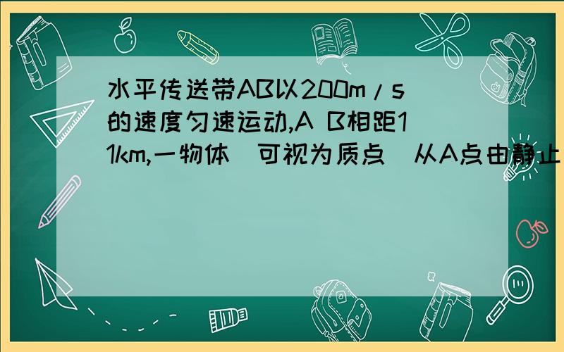 水平传送带AB以200m/s的速度匀速运动,A B相距11km,一物体（可视为质点）从A点由静止释放,物体与传送...