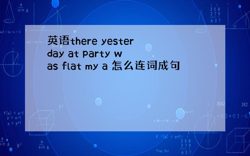 英语there yesterday at party was flat my a 怎么连词成句