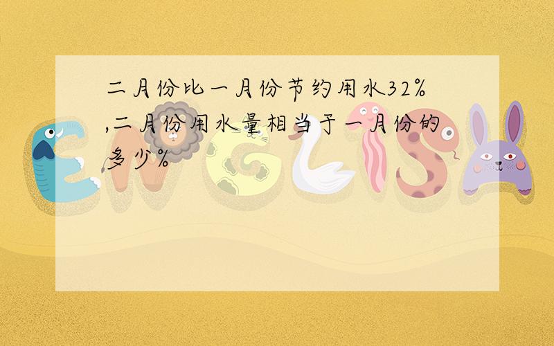 二月份比一月份节约用水32%,二月份用水量相当于一月份的多少%