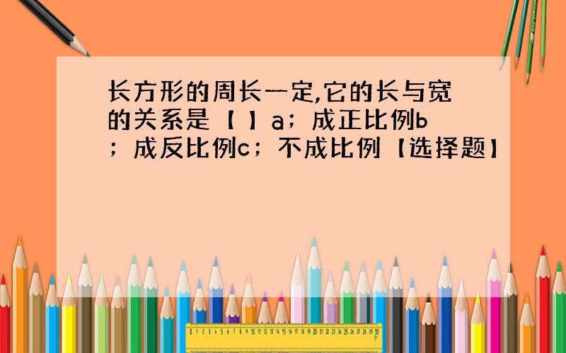 长方形的周长一定,它的长与宽的关系是【 】a；成正比例b；成反比例c；不成比例【选择题】