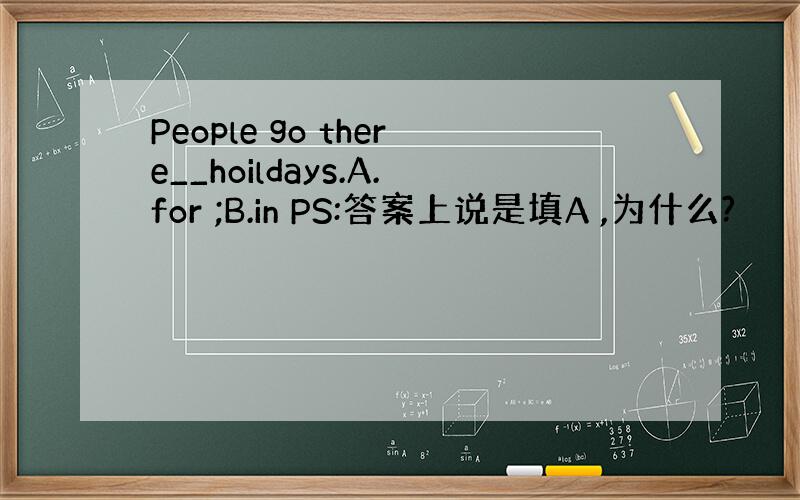 People go there__hoildays.A.for ;B.in PS:答案上说是填A ,为什么?