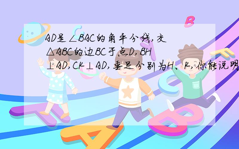 AD是∠BAC的角平分线,交△ABC的边BC于点D,BH⊥AD,CK⊥AD,垂足分别为H、K,你能说明AB*DK=AC*