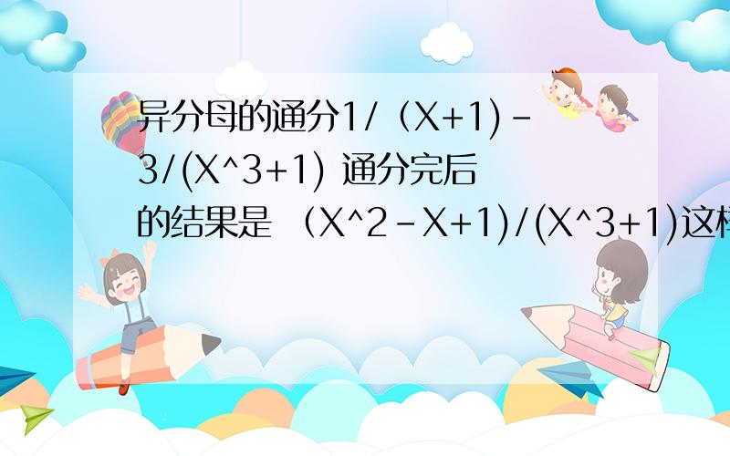 异分母的通分1/（X+1)-3/(X^3+1) 通分完后的结果是 （X^2-X+1)/(X^3+1)这样的式子是怎么通分