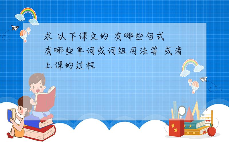 求 以下课文的 有哪些句式 有哪些单词或词组用法等 或者上课的过程