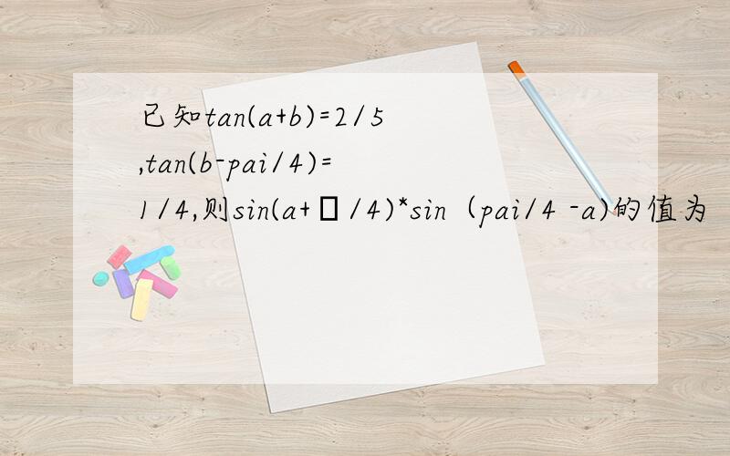 已知tan(a+b)=2/5,tan(b-pai/4)=1/4,则sin(a+π/4)*sin（pai/4 -a)的值为