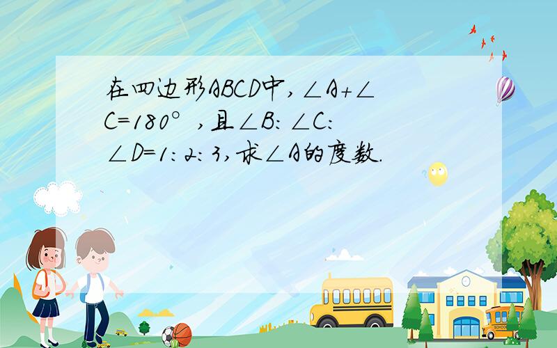 在四边形ABCD中,∠A+∠C=180°,且∠B：∠C：∠D=1：2：3,求∠A的度数.