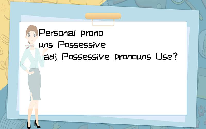 Personal pronouns Possessive adj Possessive pronouns Use?