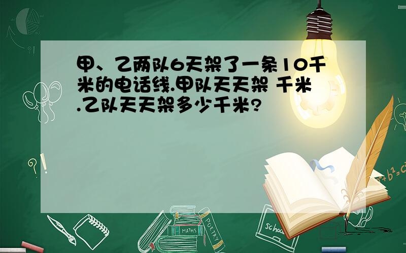 甲、乙两队6天架了一条10千米的电话线.甲队天天架 千米.乙队天天架多少千米?