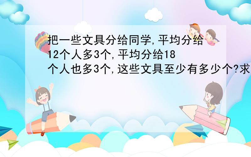 把一些文具分给同学,平均分给12个人多3个,平均分给18个人也多3个,这些文具至少有多少个?求答