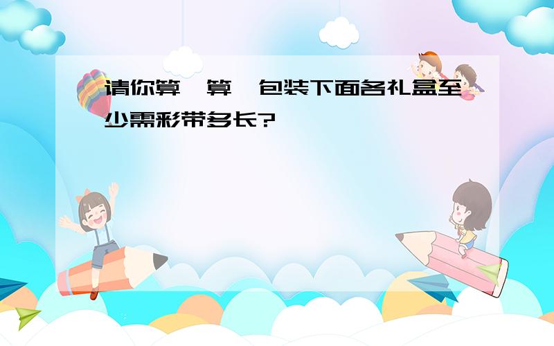 请你算一算,包装下面各礼盒至少需彩带多长?