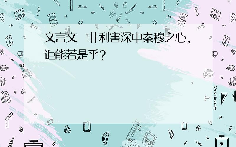 文言文　非利害深中秦穆之心，讵能若是乎？