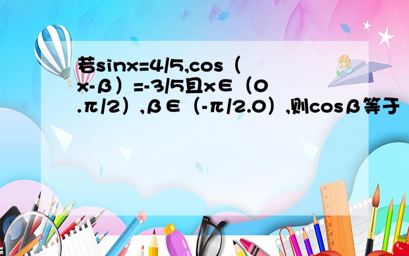 若sinx=4/5,cos（x-β）=-3/5且x∈（0.π/2）,β∈（-π/2.0）,则cosβ等于