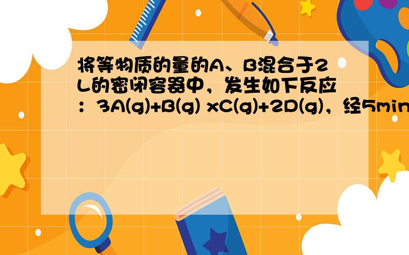 将等物质的量的A、B混合于2L的密闭容器中，发生如下反应：3A(g)+B(g) xC(g)+2D(g)，经5min后，测