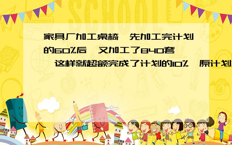 家具厂加工桌椅,先加工完计划的60%后,又加工了840套,这样就超额完成了计划的10%,原计划加工桌椅多少套