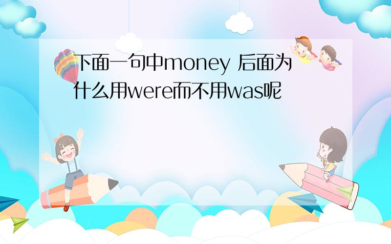 下面一句中money 后面为什么用were而不用was呢