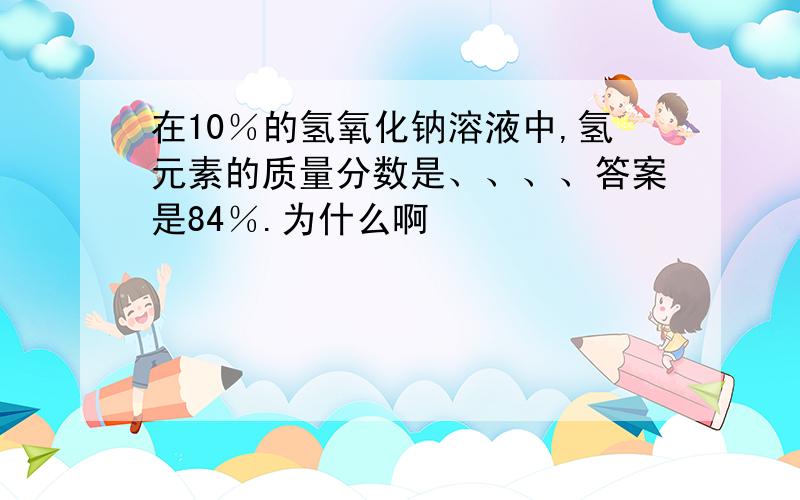 在10％的氢氧化钠溶液中,氢元素的质量分数是、、、、答案是84％.为什么啊