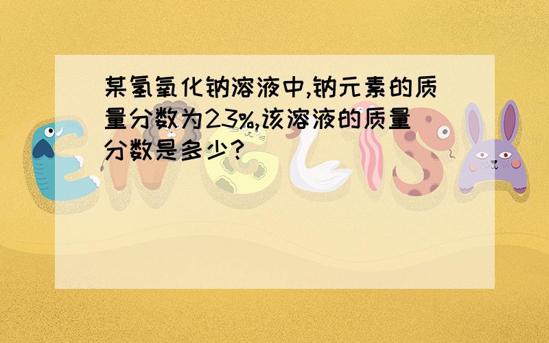 某氢氧化钠溶液中,钠元素的质量分数为23%,该溶液的质量分数是多少?