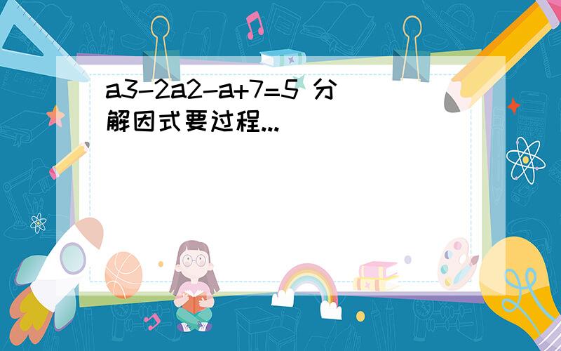 a3-2a2-a+7=5 分解因式要过程...