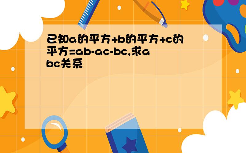 已知a的平方+b的平方+c的平方=ab-ac-bc,求abc关系