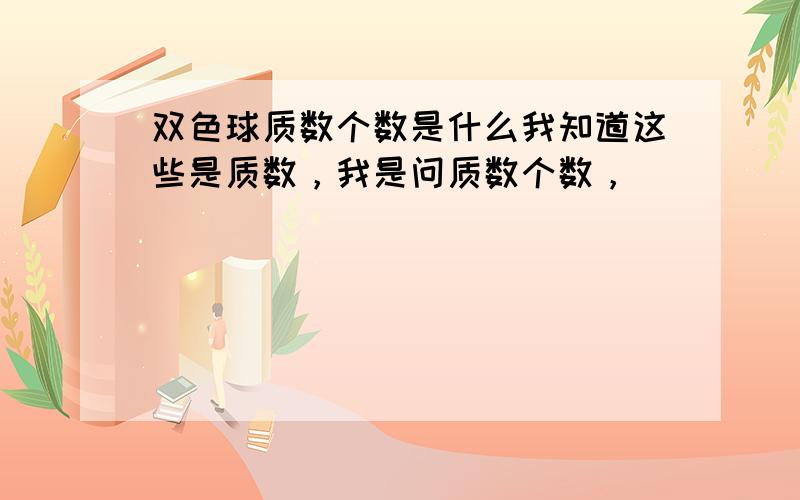 双色球质数个数是什么我知道这些是质数，我是问质数个数，