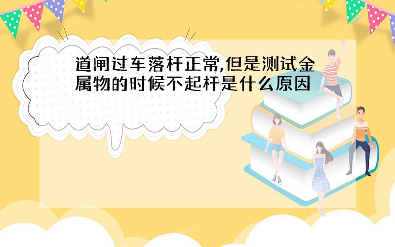 道闸过车落杆正常,但是测试金属物的时候不起杆是什么原因