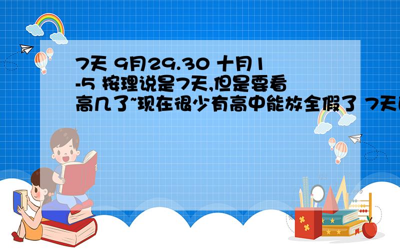 7天 9月29.30 十月1-5 按理说是7天,但是要看高几了~现在很少有高中能放全假了 7天的假 能放个3天就很高兴了