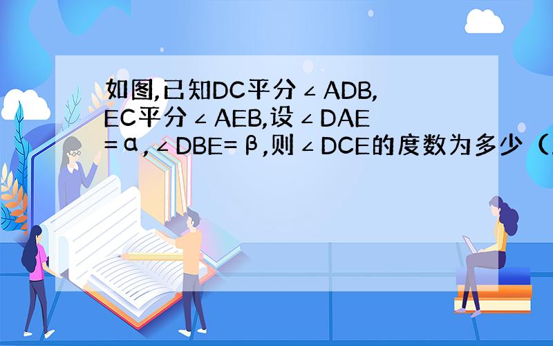 如图,已知DC平分∠ADB,EC平分∠AEB,设∠DAE=α,∠DBE=β,则∠DCE的度数为多少（用α、β的代数式表