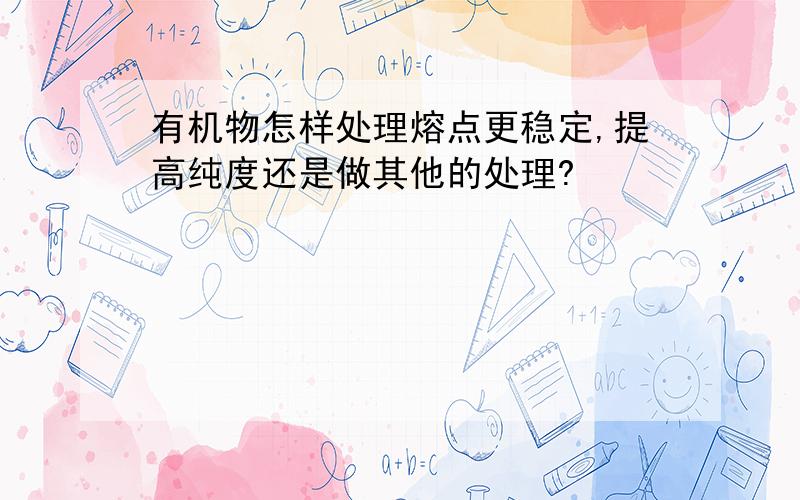 有机物怎样处理熔点更稳定,提高纯度还是做其他的处理?