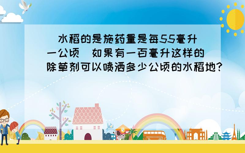 （水稻的是施药量是每55毫升一公顷）如果有一百毫升这样的除草剂可以喷洒多少公顷的水稻地?