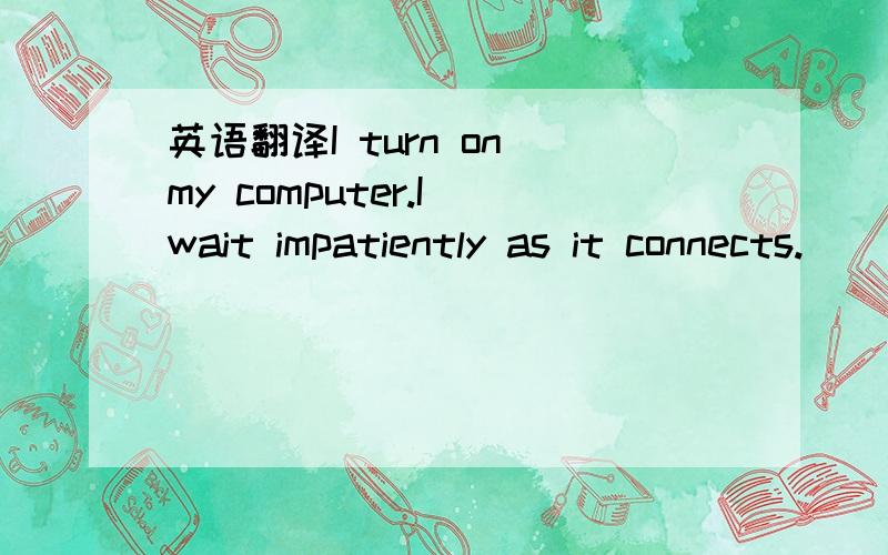 英语翻译I turn on my computer.I wait impatiently as it connects.