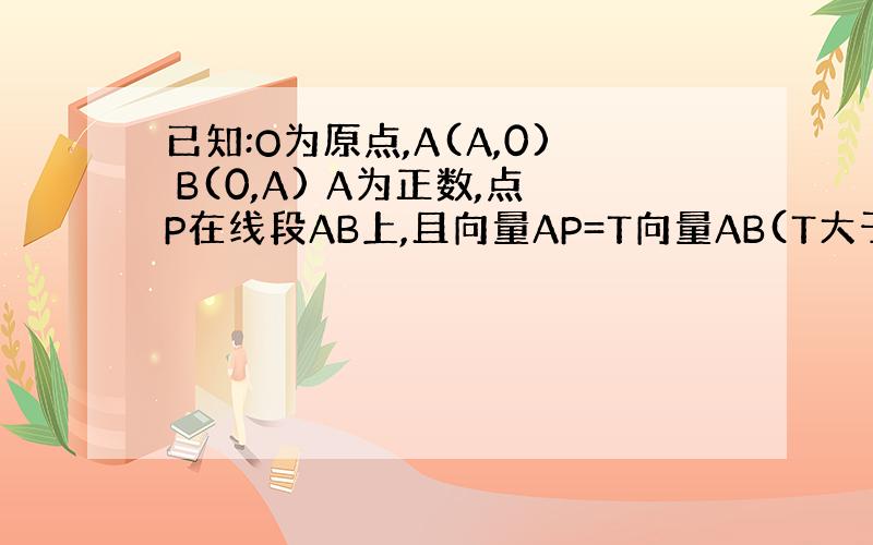 已知:O为原点,A(A,0) B(0,A) A为正数,点P在线段AB上,且向量AP=T向量AB(T大于等于0,小于等于1