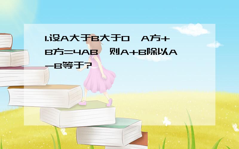 1.设A大于B大于0,A方+B方=4AB,则A+B除以A-B等于?