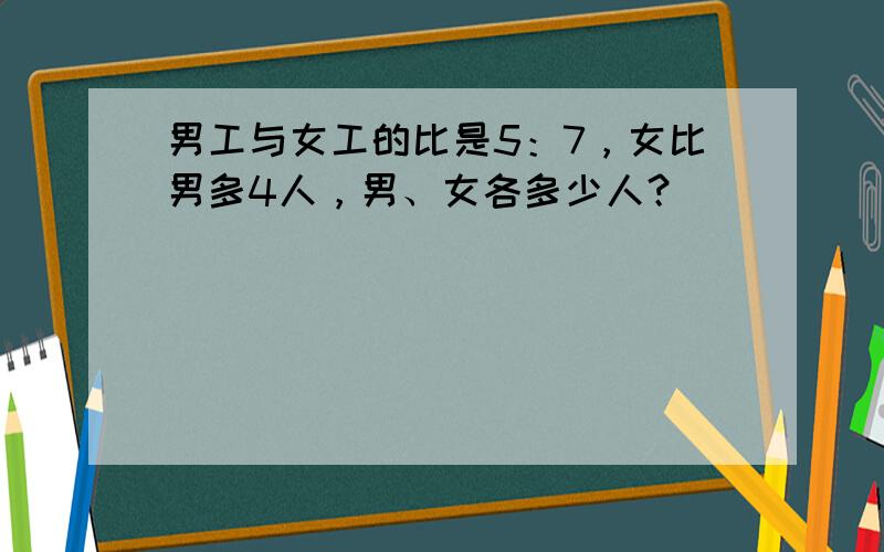 男工与女工的比是5：7，女比男多4人，男、女各多少人？