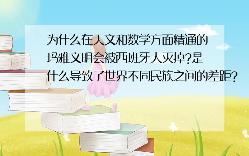 为什么在天文和数学方面精通的玛雅文明会被西班牙人灭掉?是什么导致了世界不同民族之间的差距?