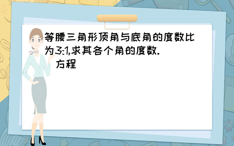 等腰三角形顶角与底角的度数比为3:1,求其各个角的度数.(方程）