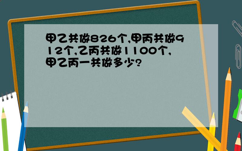 甲乙共做826个,甲丙共做912个,乙丙共做1100个,甲乙丙一共做多少?