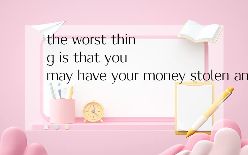 the worst thing is that you may have your money stolen and y