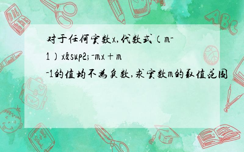 对于任何实数x,代数式（m-1）x²-mx+m-1的值均不为负数,求实数m的取值范围