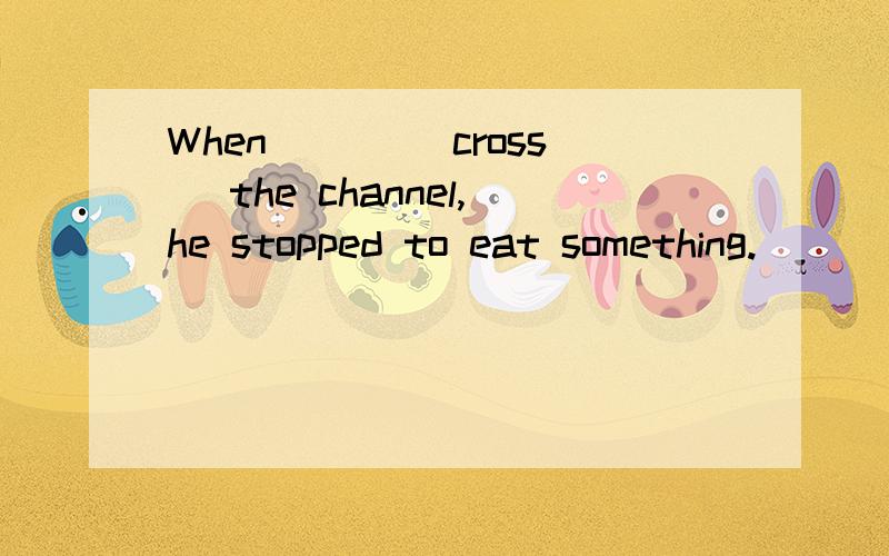 When ___(cross) the channel,he stopped to eat something.