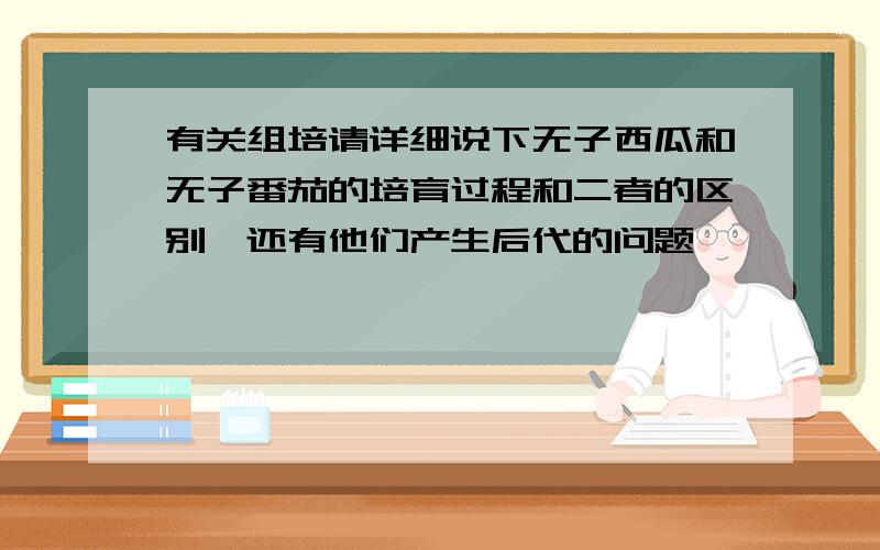 有关组培请详细说下无子西瓜和无子番茄的培育过程和二者的区别,还有他们产生后代的问题