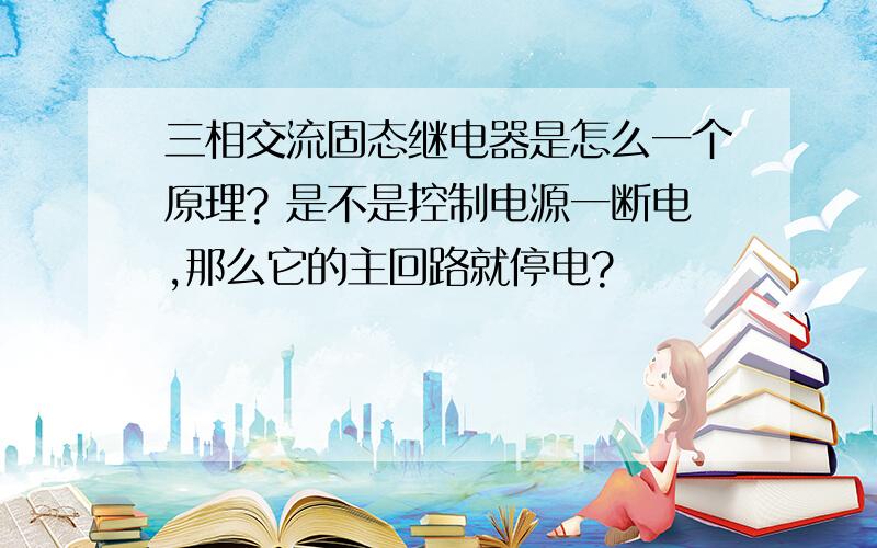 三相交流固态继电器是怎么一个原理? 是不是控制电源一断电,那么它的主回路就停电?