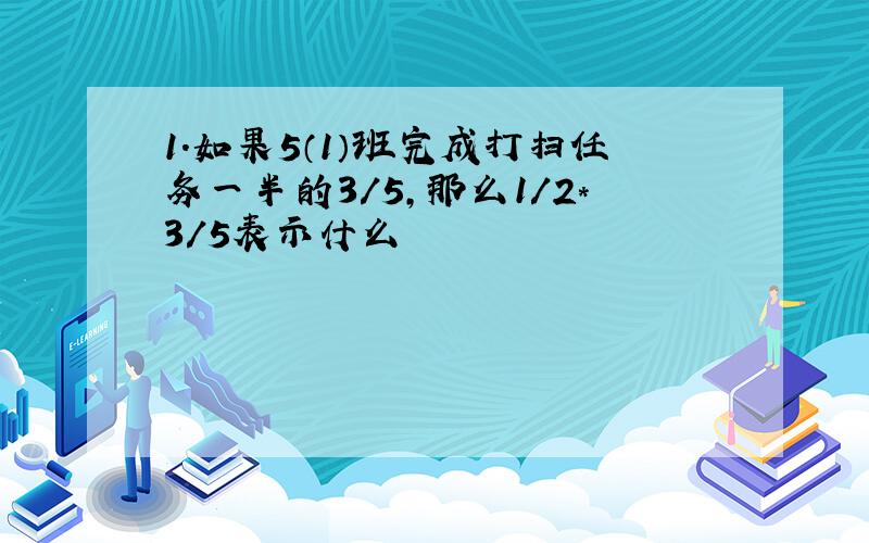 1.如果5（1）班完成打扫任务一半的3/5,那么1/2*3/5表示什么