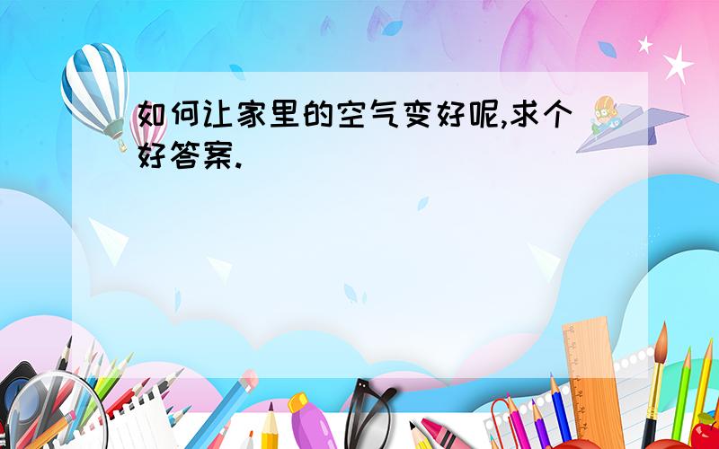 如何让家里的空气变好呢,求个好答案.