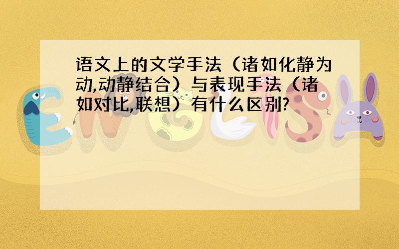 语文上的文学手法（诸如化静为动,动静结合）与表现手法（诸如对比,联想）有什么区别?