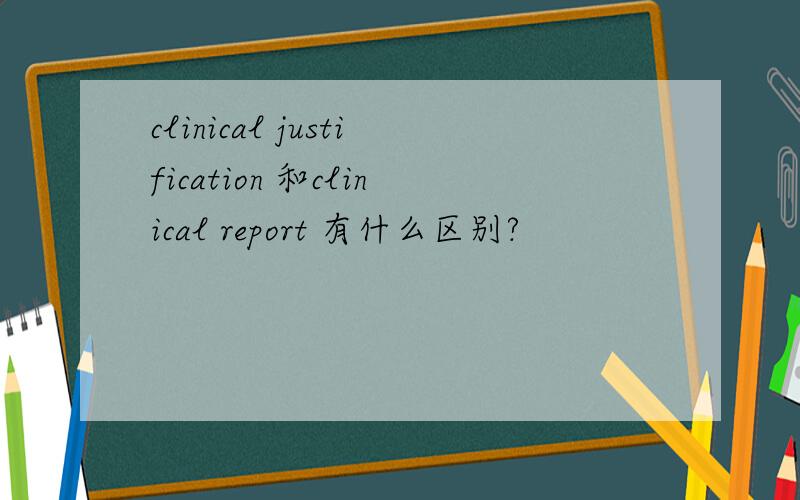 clinical justification 和clinical report 有什么区别?