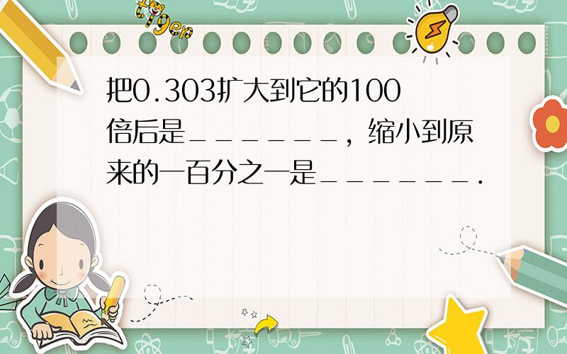 把0.303扩大到它的100倍后是______，缩小到原来的一百分之一是______．