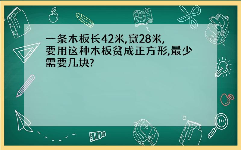 一条木板长42米,宽28米,要用这种木板贫成正方形,最少需要几块?